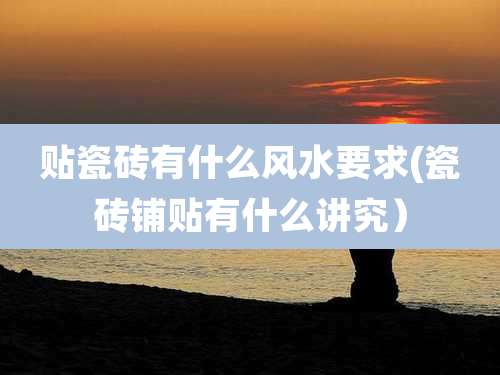 贴瓷砖有什么风水要求(瓷砖铺贴有什么讲究）