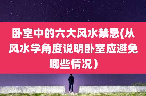 卧室中的六大风水禁忌(从风水学角度说明卧室应避免哪些情况)