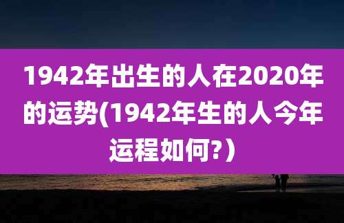 1942年出生的人在2020年的运势(1942年生的人今年运程如何?）