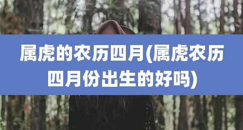 属虎的农历四月(属虎农历四月份出生的好吗)