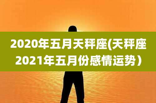 2020年五月天秤座(天秤座2021年五月份感情运势）