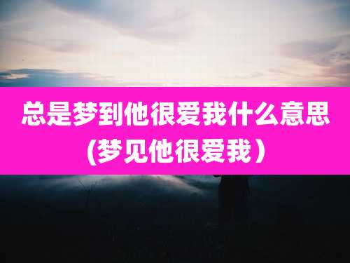 总是梦到他很爱我什么意思(梦见他很爱我)