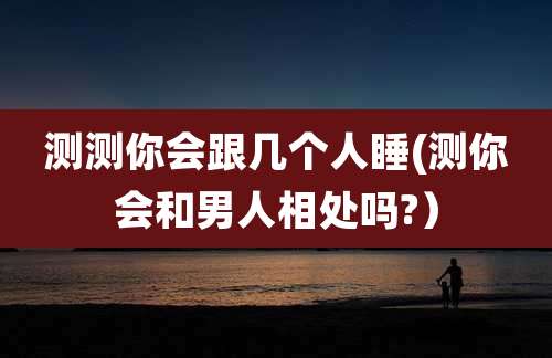 测测你会跟几个人睡(测你会和男人相处吗?）