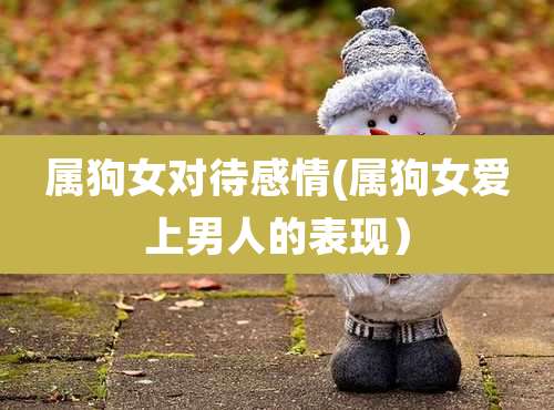 属狗女对待感情(属狗女爱上男人的表现)