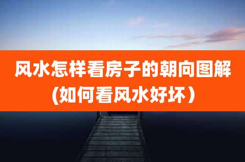 风水怎样看房子的朝向图解(如何看风水好坏）