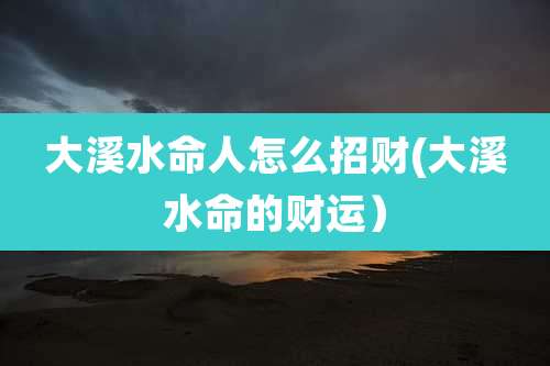 大溪水命人怎么招财(大溪水命的财运)