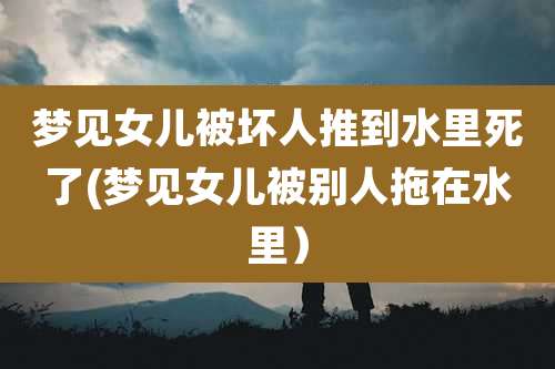 梦见女儿被坏人推到水里死了(梦见女儿被别人拖在水里)
