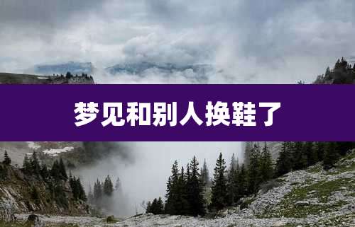 梦见和别人换鞋了