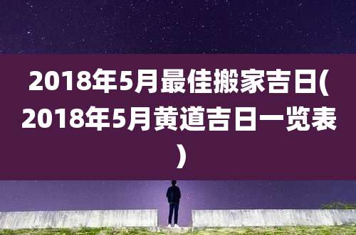 2018年5月最佳搬家吉日(2018年5月黄道吉日一览表）