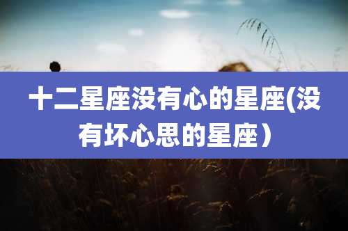 十二星座没有心的星座(没有坏心思的星座）