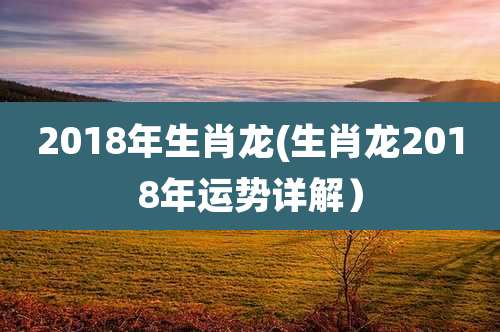 2018年生肖龙(生肖龙2018年运势详解)
