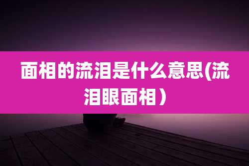 面相的流泪是什么意思(流泪眼面相）