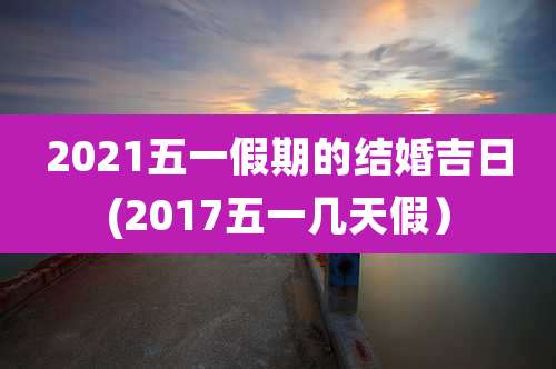 2021五一假期的结婚吉日(2017五一几天假）