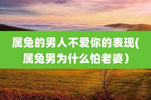 属兔的男人不爱你的表现(属兔男为什么怕老婆）