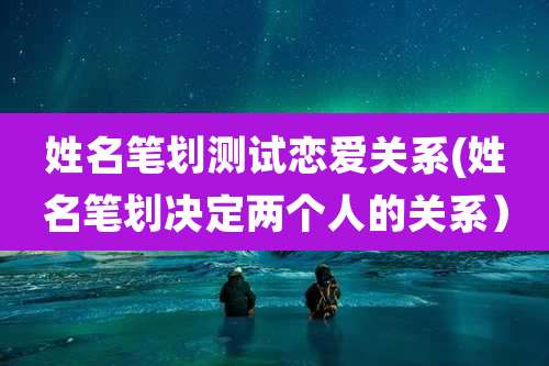 姓名笔划测试恋爱关系(姓名笔划决定两个人的关系)