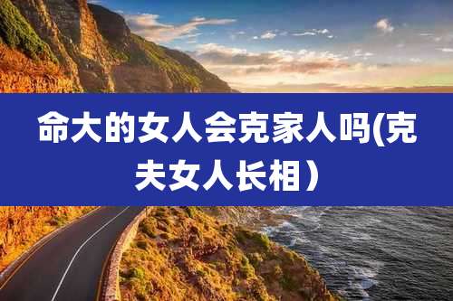 命大的女人会克家人吗(克夫女人长相)