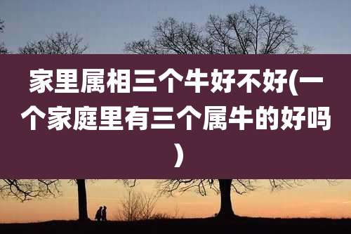 家里属相三个牛好不好(一个家庭里有三个属牛的好吗)