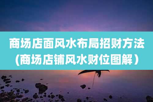 商场店面风水布局招财方法(商场店铺风水财位图解)