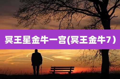 冥王星金牛一宫(冥王金牛7)
