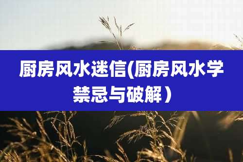 厨房风水迷信(厨房风水学禁忌与破解)