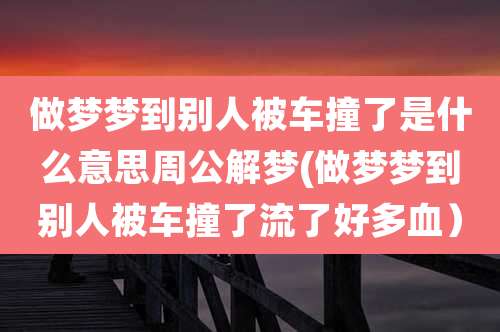 做梦梦到别人被车撞了是什么意思周公解梦(做梦梦到别人被车撞了流了好多血）