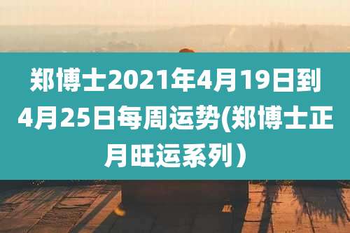 郑博士2021年4月19日到4月25日每周运势(郑博士正月旺运系列）