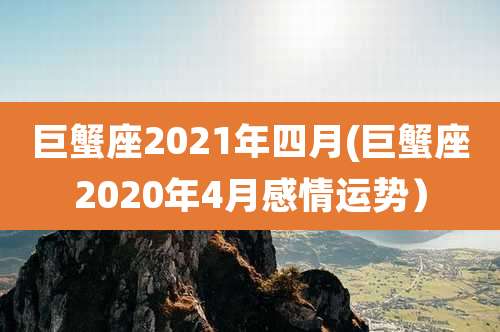 巨蟹座2021年四月(巨蟹座2020年4月感情运势）