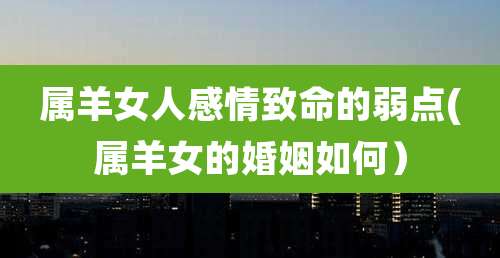 属羊女人感情致命的弱点(属羊女的婚姻如何）