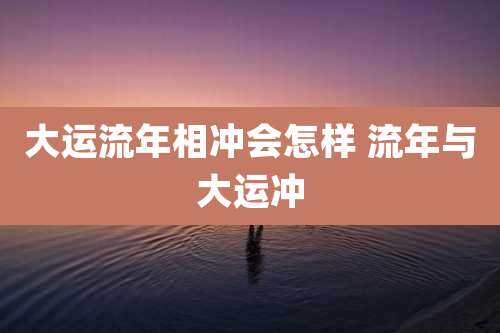 大运流年相冲会怎样 流年与大运冲