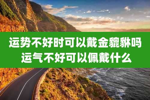 运势不好时可以戴金貔貅吗 运气不好可以佩戴什么