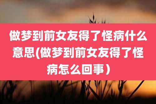 做梦到前女友得了怪病什么意思(做梦到前女友得了怪病怎么回事）