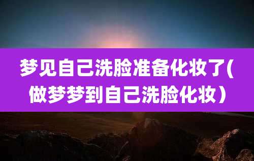 梦见自己洗脸准备化妆了(做梦梦到自己洗脸化妆)