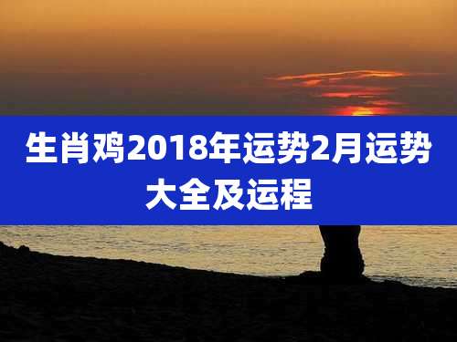 生肖鸡2018年运势2月运势大全及运程