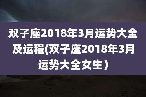 双子座2018年3月运势大全及运程(双子座2018年3月运势大全女生)