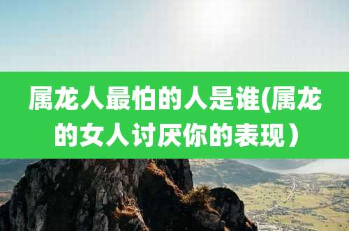 属龙人最怕的人是谁(属龙的女人讨厌你的表现）