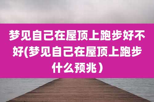 梦见自己在屋顶上跑步好不好(梦见自己在屋顶上跑步什么预兆)