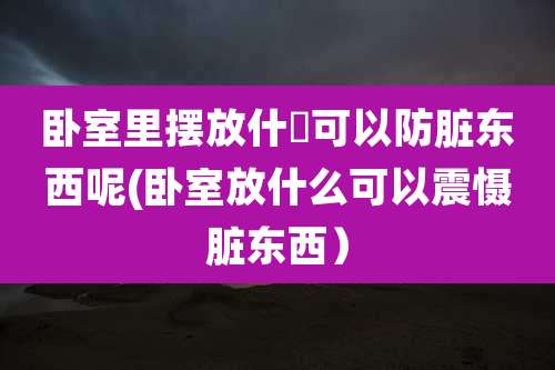 卧室里摆放什麼可以防脏东西呢(卧室放什么可以震慑脏东西)