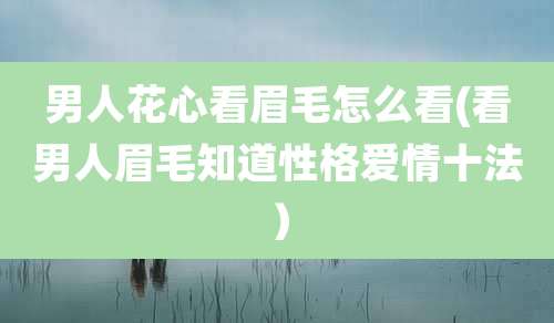 男人花心看眉毛怎么看(看男人眉毛知道性格爱情十法)