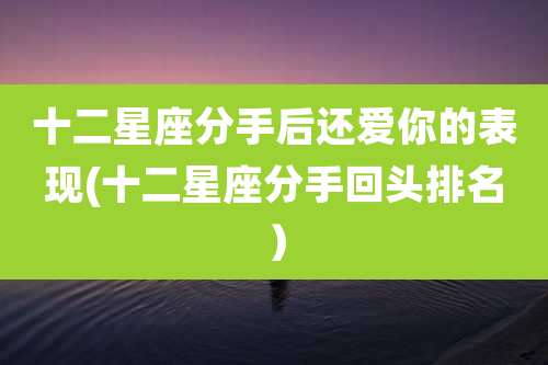 十二星座分手后还爱你的表现(十二星座分手回头排名）