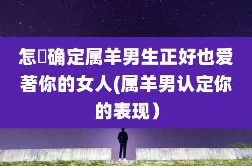 怎麼确定属羊男生正好也爱著你的女人(属羊男认定你的表现）