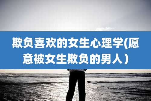 欺负喜欢的女生心理学(愿意被女生欺负的男人)