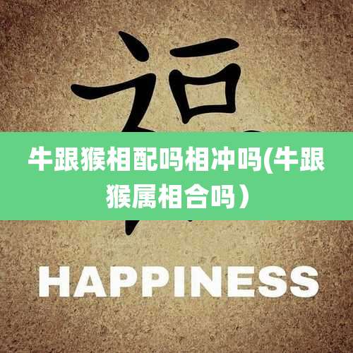 牛跟猴相配吗相冲吗(牛跟猴属相合吗)