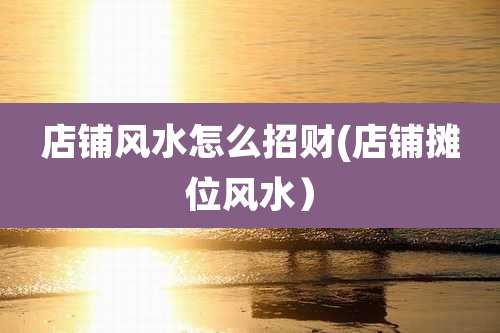 店铺风水怎么招财(店铺摊位风水）