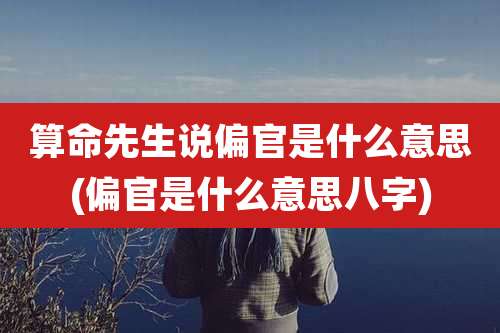 算命先生说偏官是什么意思(偏官是什么意思八字)