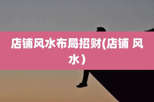 店铺风水布局招财(店铺 风水)
