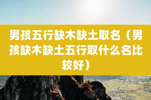 男孩五行缺木缺土取名（男孩缺木缺土五行取什么名比较好）