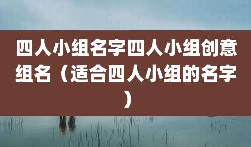四人小组名字四人小组创意组名（适合四人小组的名字）