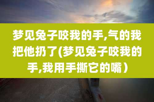 梦见兔子咬我的手,气的我把他扔了(梦见兔子咬我的手,我用手撕它的嘴)