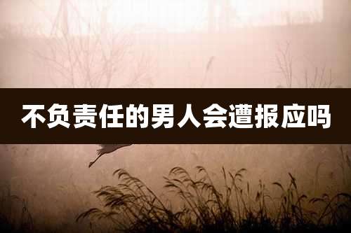 不负责任的男人会遭报应吗