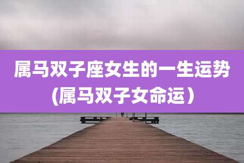 属马双子座女生的一生运势(属马双子女命运）